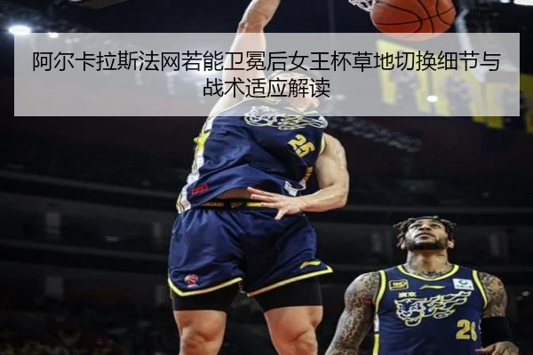 阿尔卡拉斯法网若能卫冕后女王杯草地切换细节与战术适应解读