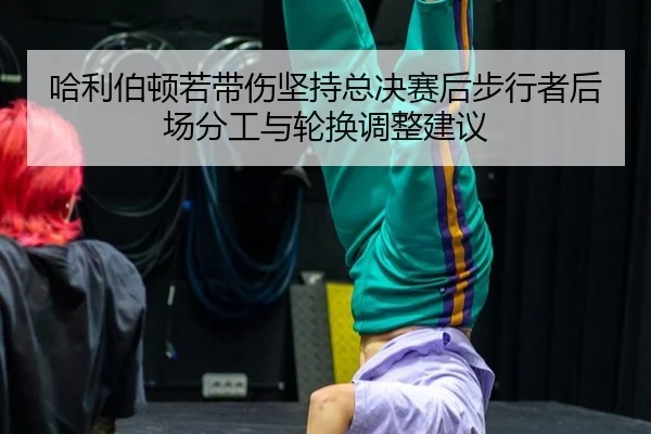 哈利伯顿若带伤坚持总决赛后步行者后场分工与轮换调整建议