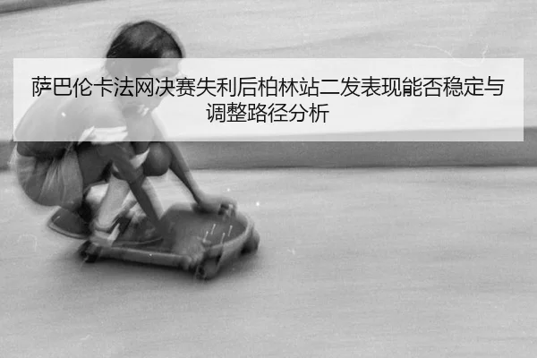 sa-ba-lun-ka-fa-wang-jue-sai-shi-li-hou-bo-lin-zhan-er-fa-biao-xian-neng-fou-wen-ding-yu-tiao-zheng-lu-jing-fen-xi-2-860.jpg