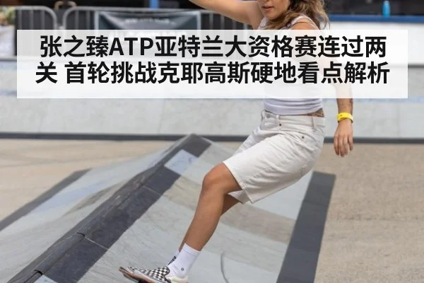 张之臻ATP亚特兰大资格赛连过两关 首轮挑战克耶高斯硬地看点解析