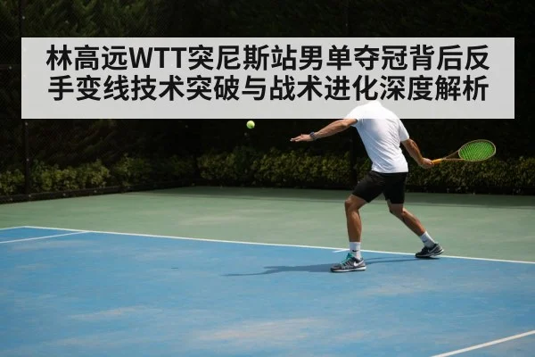 林高远WTT突尼斯站男单夺冠背后反手变线技术突破与战术进化深度解析
