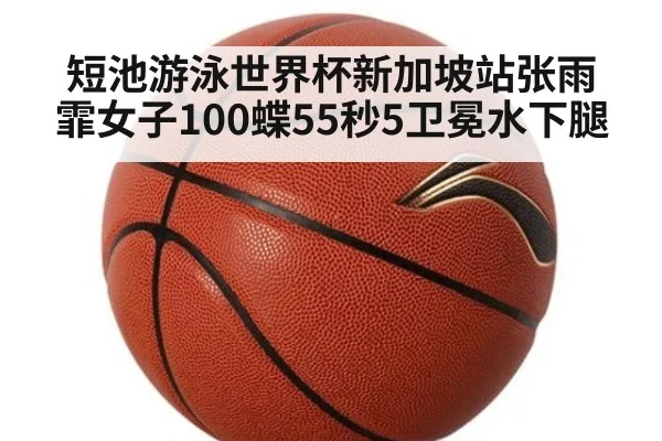 短池游泳世界杯新加坡站张雨霏女子100蝶55秒5卫冕水下腿