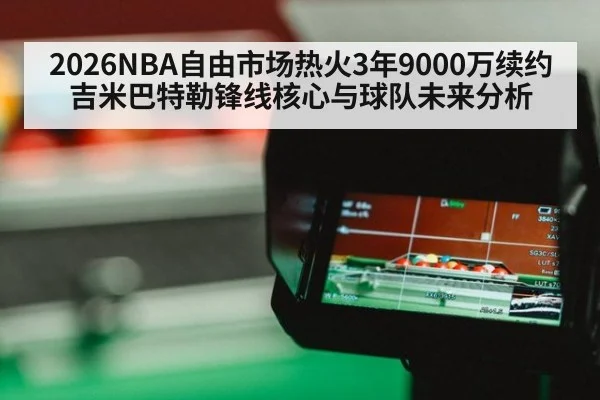 2026NBA自由市场热火3年9000万续约吉米巴特勒锋线核心与球队未来分析