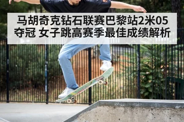 马胡奇克钻石联赛巴黎站2米05夺冠 女子跳高赛季最佳成绩解析