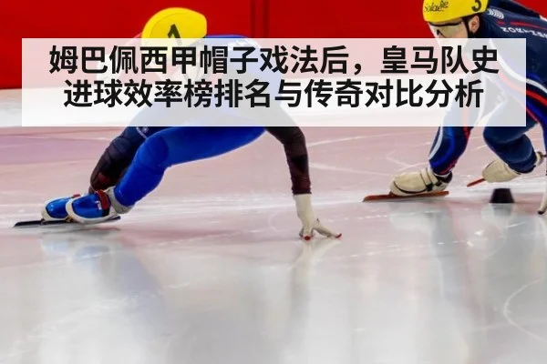 姆巴佩西甲帽子戏法后，皇马队史进球效率榜排名与传奇对比分析