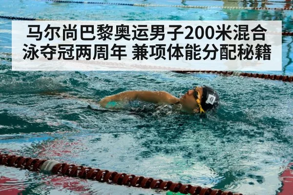 马尔尚巴黎奥运男子200米混合泳夺冠两周年 兼项体能分配秘籍