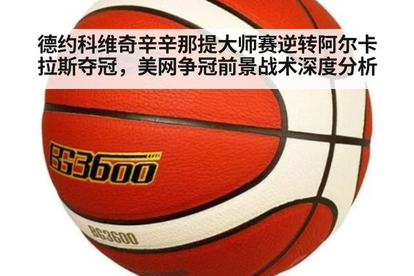 德约科维奇辛辛那提大师赛逆转阿尔卡拉斯夺冠，美网争冠前景战术深度分析